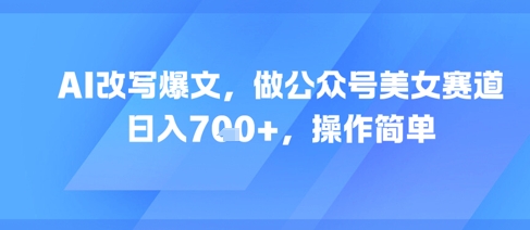 AI改写爆文,做公众号美女赛道,日入7张+,操作简单-互联网资源大全网