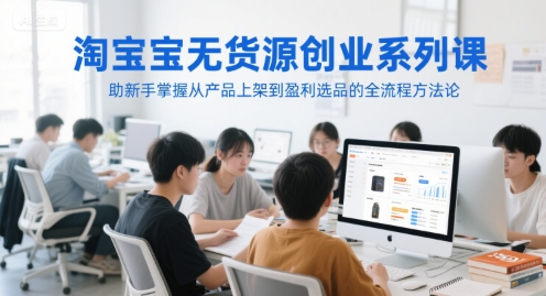 淘宝无货源创业系列课,助新手掌握从产品上架到盈利选品的全流程方法论-互联网资源大全网