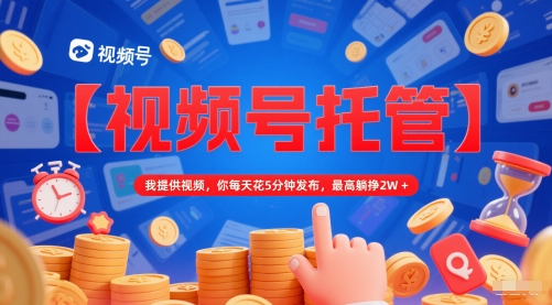 【视频号托管 】我提供视频,你每天花5分钟发布,最高躺挣2W+【揭秘】-互联网资源大全网