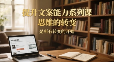 提升文案能力系列课,思维的转变,是所有转变的开始-互联网资源大全网