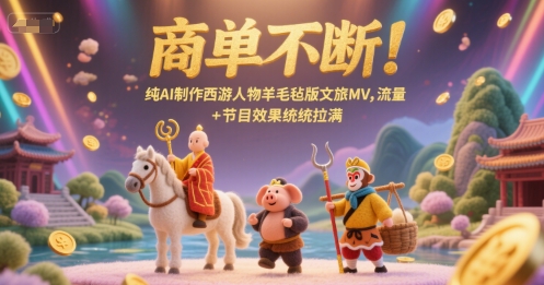 商单不断!纯AI制作西游人物羊毛毡版文旅MV,流量+节目效果统统拉满-互联网资源大全网