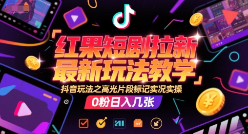 红果短剧拉新最新玩法教学，抖音玩法之高光片段标记实况实操，0粉日入几张-互联网资源大全网