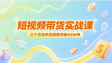 短视频带货实战课，三个月自然流橱窗突破45W单-互联网资源大全网