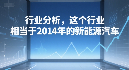 付费文章：行业分析，这个行业，相当于2014年的新能源汽车-互联网资源大全网