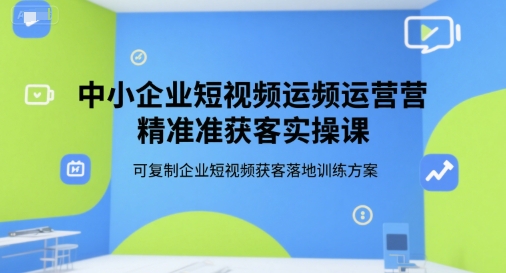 中小企业短视频运营精准获客实操课,可复制企业短视频获客落地训练方案-互联网资源大全网