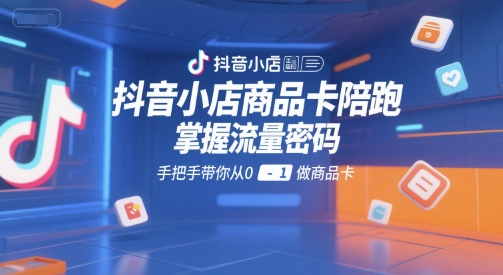 抖音小店商品卡陪跑,掌握流量密码,手把手带你从0-1做商品卡-互联网资源大全网