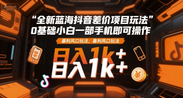 全新蓝海抖音差价项目玩法,0基础小白一部手机即可操作,暴利风口玩法,日入1k+【揭秘】-互联网资源大全网