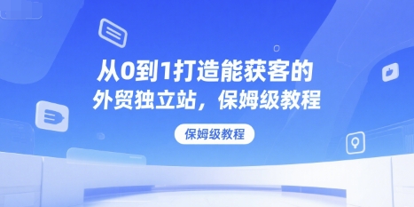 从0到1打造能获客的外贸独立站,保姆级教程-互联网资源大全网