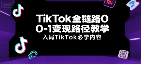 TikTok全链路0-1变现路径教学,入局TikTok必学内容-互联网资源大全网
