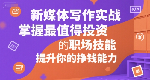 新媒体写作实战,学握最值得投资的职场技能,提升你的挣钱能力-互联网资源大全网