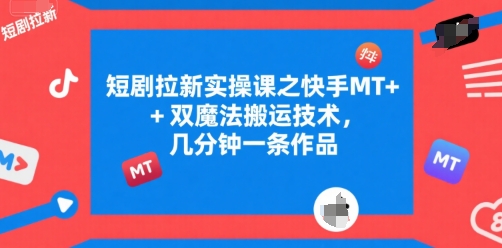 短剧拉新实操课之快手MT+双魔法搬运技术,几分钟一条作品-第一资源库