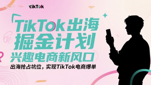 TikTok出海掘金计划，兴趣电商新风口，出海抢占坑位，实现TikTok电商爆单-互联网资源大全网