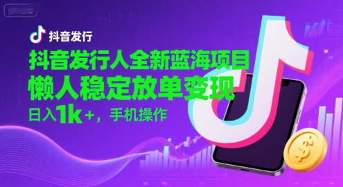 抖音发行人全新蓝海项目，懒人稳定放单变现,，日入1k+，手机操作【揭秘】-互联网资源大全网