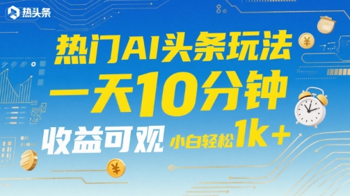 热门AI头条玩法，一天10分钟，收益可观，小白轻松日入1k+【揭秘】-第一资源库
