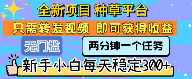 全新项目 种草平台 只需要转发任务视频 即可获得收益 新手小白每天稳定3张+【揭秘】-互联网资源大全网