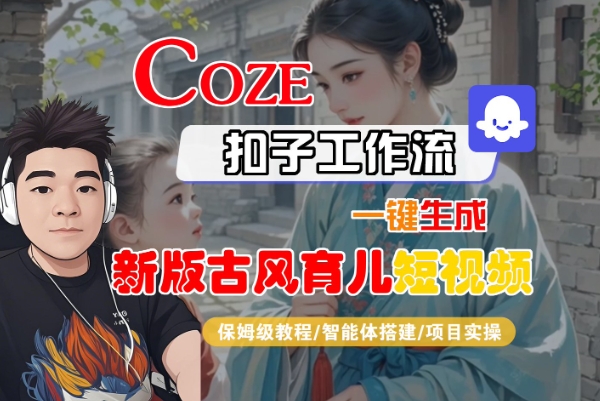 Coze扣子工作流一键生成新版古风育儿短视频，保姆级教程-智能体搭建-项目实操-互联网资源大全网