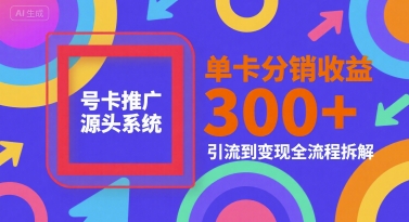 号卡推广源头系统，单卡分销收益3张+，引流到变现全流程拆解【揭秘】-互联网资源大全网