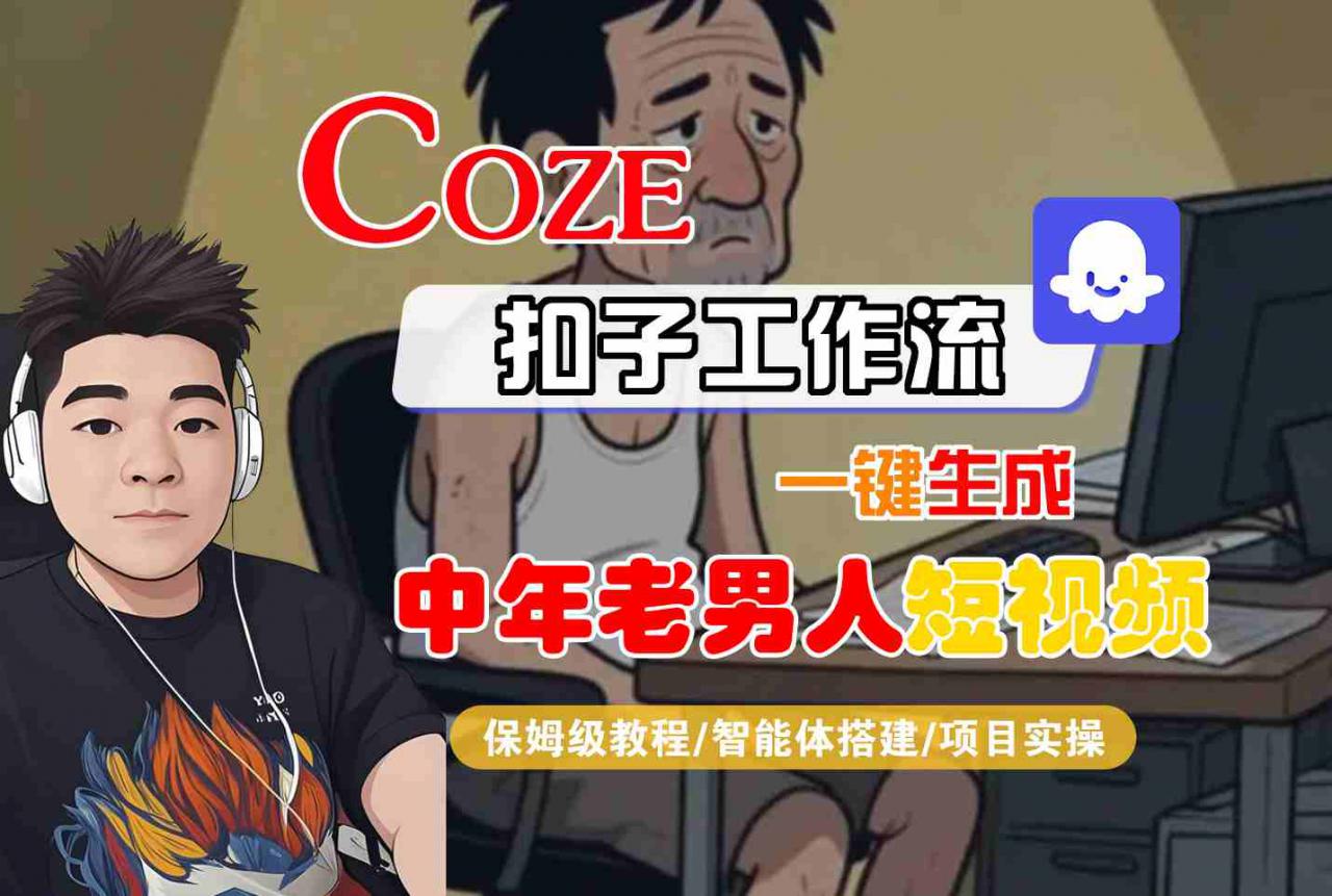 COZE扣子工作流一键生成中年老男人短视频，保姆级教程-智能体搭建-项目实操-互联网资源大全网