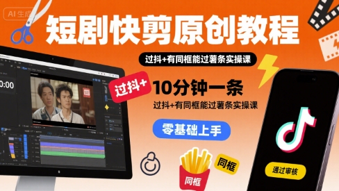 短剧快剪原创教程，10分钟一条，过抖+有同框能过薯条实操课-第一资源库