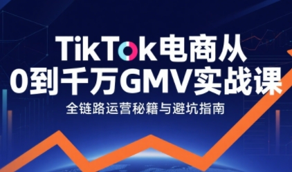 TikTok电商从0到千万GMV实战课,从0到1拆解实战秘籍-互联网资源大全网