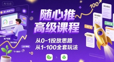 随心推高级课程,从0-1投放思路,也有从1-100的全套玩法-互联网资源大全网