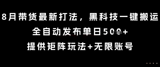 8月带货最新打法，黑科技一键搬运，全自动发布单日5张+，提供矩阵玩法+无限账号【揭秘】-互联网资源大全网