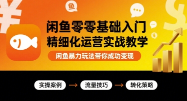 闲鱼零基础入门精细化运营实战教学,闲鱼暴力玩法带你成功变现-互联网资源大全网