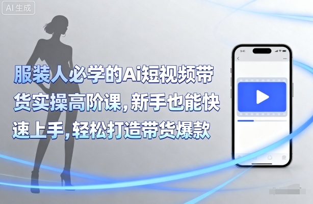 服装人必学的Ai短视频带货实操高阶课，新手也能快速上手，轻松打造带货爆款-互联网资源大全网