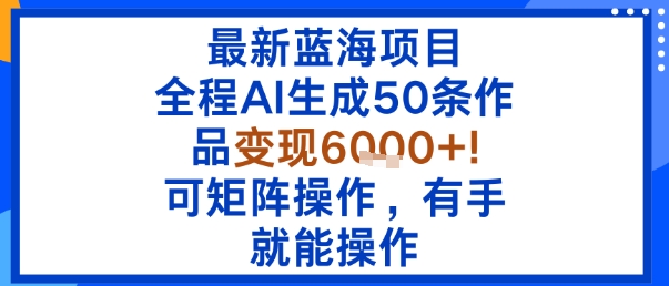 最新蓝海项目：全程AI生成50条作品变现6k+，可矩阵操作，有手就能操作-互联网资源大全网