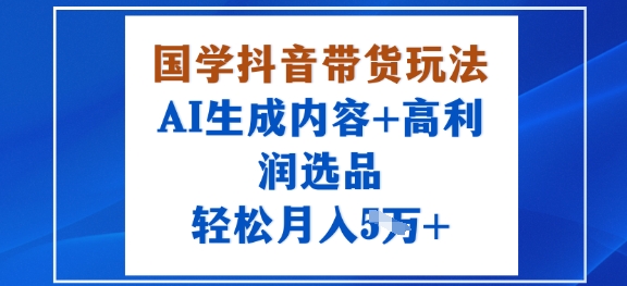 国学抖音带货玩法，AI生成内容+高利润选品，轻松月入1W+-互联网资源大全网