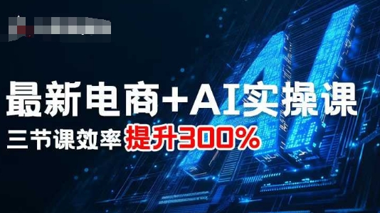 最新电商+AI实操课，三节课效率提升300%-互联网资源大全网