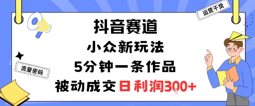 抖音赛道：小众新玩法，5分钟一条作品，被动成交，日利润3张-互联网资源大全网