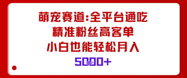萌宠赛道，全平台通吃，精准粉丝高客单，小白也能轻松月入5k-互联网资源大全网