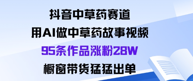 抖音中草药赛道，用Al做中草药故事视频95条作品涨粉28W，橱窗带货猛出单-互联网资源大全网