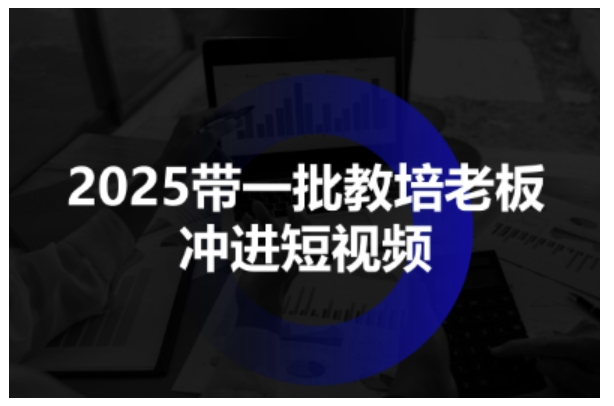 2025带一批教培老板冲进短视频,全方位助力教培人掌握短视频招生技能-互联网资源大全网