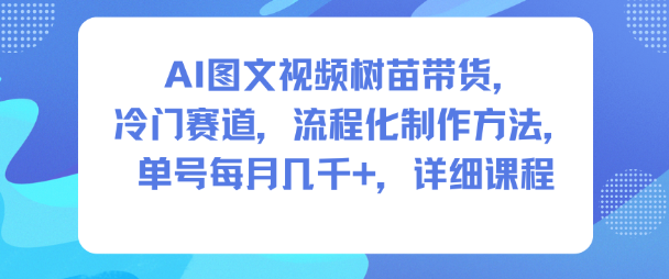 AI图文视频树苗带货,冷门赛道,流程化制作方法,单号每月几K,详细课程-互联网资源大全网