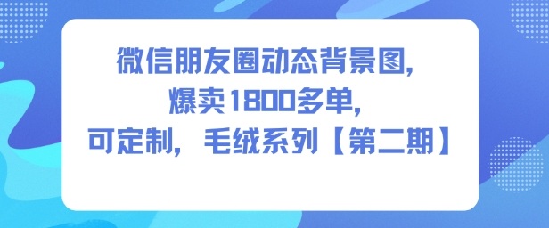 微信朋友圈动态背景图,爆卖1800多单,可定制,毛绒系列【第二期】-互联网资源大全网