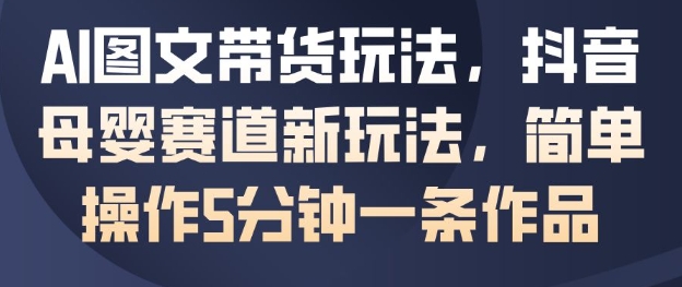 AI图文带货玩法，抖音母婴赛道新玩法，简单操作5分钟一条作品-互联网资源大全网