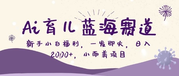 Ai育儿蓝海赛道，新手小白福利，一发即火，日入2k+，小而美项目【揭秘】-互联网资源大全网