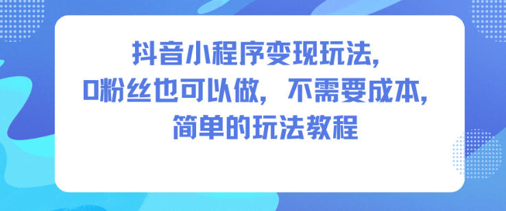 抖音小程序变现玩法,0粉丝也可以做,不需要成本,简单的玩法教程-互联网资源大全网