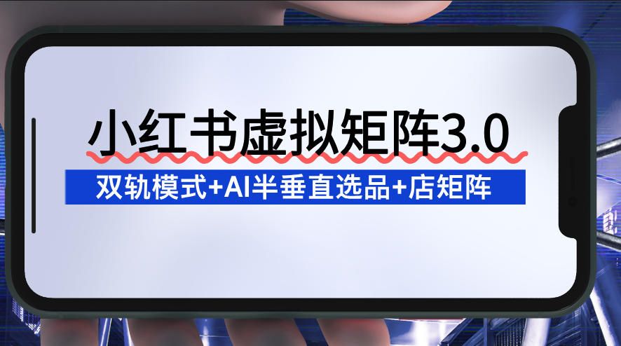 小红书虚拟矩阵3.0:双轨模式+AI半垂直选品+店矩阵-第一资源库