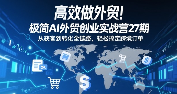 高效做外贸!极简AI外贸创业实战营27期,从获客到转化全链路,轻松搞定跨境订单-第一资源库