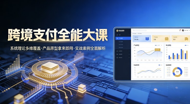 跨境支付全能大课,系统理论多维覆盖,产品原型拿来即用,实战案例全面解析-第一资源库
