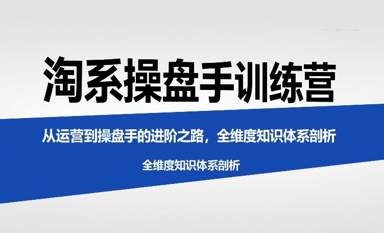 淘系操盘手训练营，​从运营到操盘手的进阶之路，全维度知识体系剖析-第一资源库