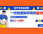 知乎带货实操营:一次吃透知乎带货全攻略 无货源躺赚高佣,月入1-10万-互联网资源大全网