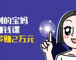 可复制的宝妈副业赚钱课:左手赚这在右手带娃,每月多赚2万元-互联网资源大全网