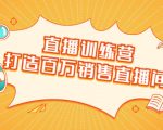 直播训练营:打造百万销售直播间 教会你如何直播带货,抓住直播大风口-互联网资源大全网