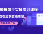 抖音直播操盘手实操培训课程:从选品到引流到直播卖货,新手也能卖爆产品-互联网资源大全网