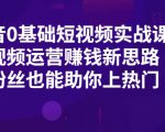 抖音0基础短视频实战课,短视频运营赚钱新思路,零粉丝也能助你上热门-互联网资源大全网