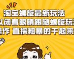 淘宝螺旋最新玩法，可以闭着眼睛跟随螺旋玩法操作 直接粗暴的干起来-互联网资源大全网